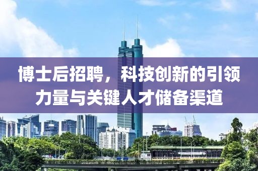 博士后招聘，科技创新的引领力量与关键人才储备渠道