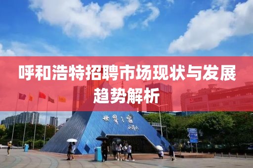 呼和浩特招聘市场现状与发展趋势解析