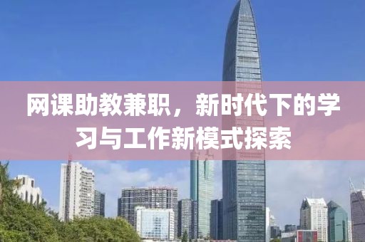 网课助教兼职，新时代下的学习与工作新模式探索