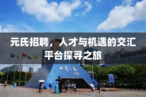 元氏招聘，人才与机遇的交汇平台探寻之旅