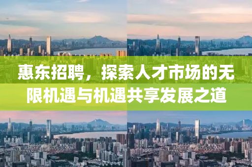 惠东招聘，探索人才市场的无限机遇与机遇共享发展之道