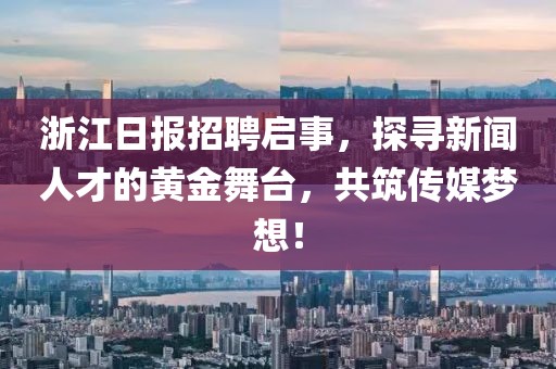 浙江日报招聘启事，探寻新闻人才的黄金舞台，共筑传媒梦想！