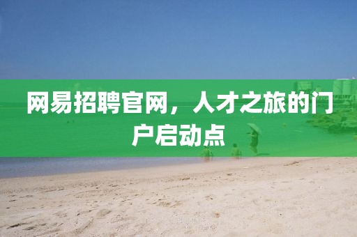 网易招聘官网，人才之旅的门户启动点