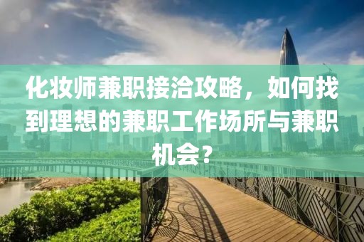 化妆师兼职接洽攻略，如何找到理想的兼职工作场所与兼职机会？