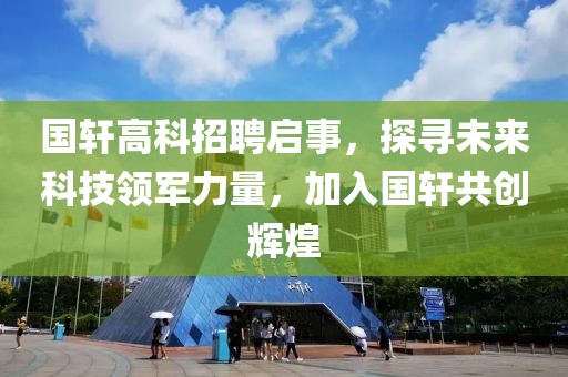 国轩高科招聘启事，探寻未来科技领军力量，加入国轩共创辉煌