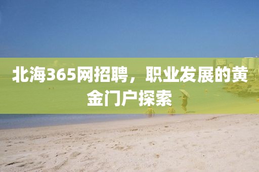 北海365网招聘，职业发展的黄金门户探索