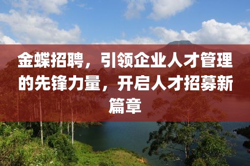 金蝶招聘，引领企业人才管理的先锋力量，开启人才招募新篇章