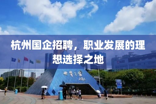 杭州国企招聘，职业发展的理想选择之地