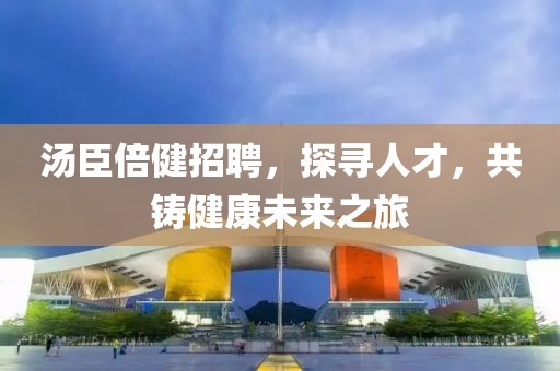 汤臣倍健招聘，探寻人才，共铸健康未来之旅