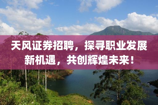 天风证券招聘，探寻职业发展新机遇，共创辉煌未来！