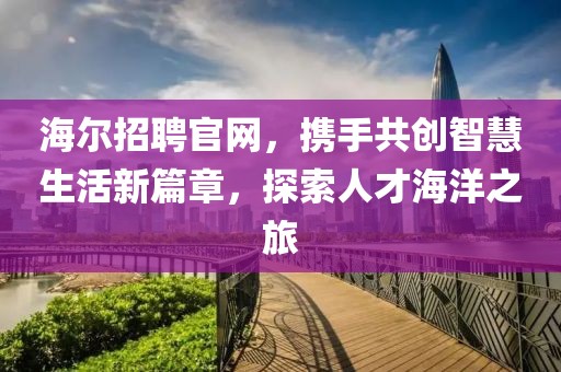 海尔招聘官网，携手共创智慧生活新篇章，探索人才海洋之旅