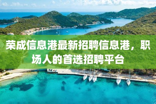 荣成信息港最新招聘信息港，职场人的首选招聘平台