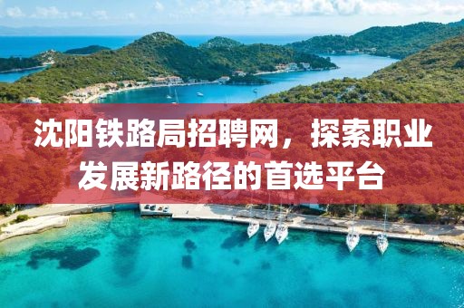 沈阳铁路局招聘网，探索职业发展新路径的首选平台