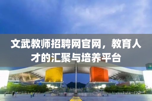 文武教师招聘网官网，教育人才的汇聚与培养平台