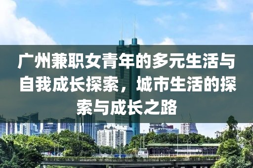 广州兼职女青年的多元生活与自我成长探索，城市生活的探索与成长之路