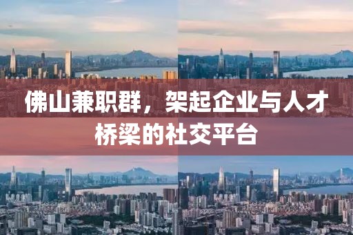 佛山兼职群，架起企业与人才桥梁的社交平台