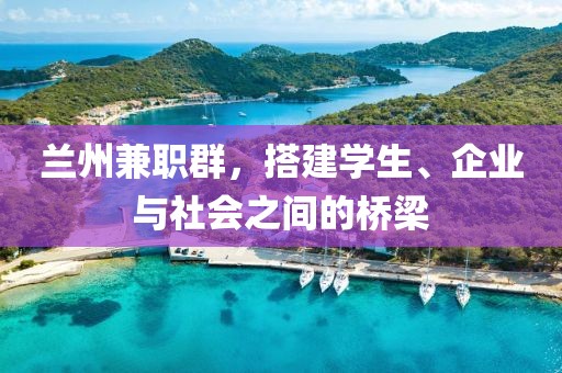 兰州兼职群，搭建学生、企业与社会之间的桥梁