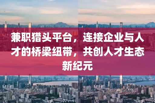 兼职猎头平台，连接企业与人才的桥梁纽带，共创人才生态新纪元