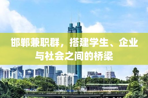 邯郸兼职群，搭建学生、企业与社会之间的桥梁