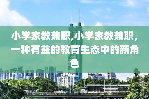 小学家教兼职,小学家教兼职，一种有益的教育生态中的新角色