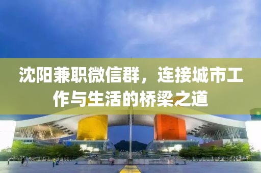 沈阳兼职微信群，连接城市工作与生活的桥梁之道