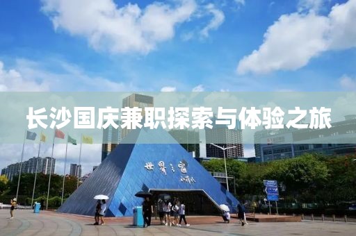 长沙国庆兼职探索与体验之旅