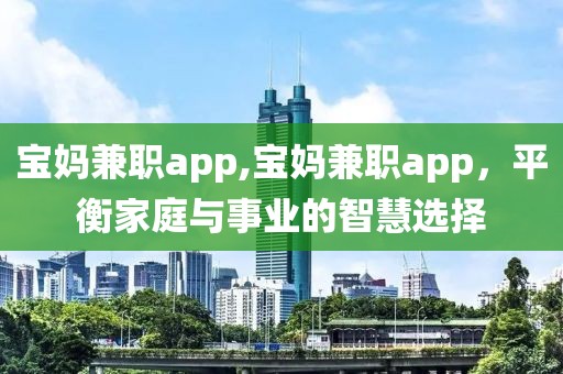 宝妈兼职app,宝妈兼职app，平衡家庭与事业的智慧选择