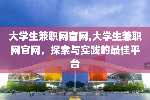 大学生兼职网官网,大学生兼职网官网，探索与实践的最佳平台