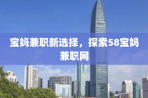 宝妈兼职新选择，探索58宝妈兼职网